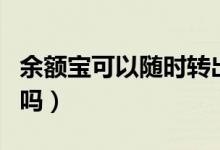 余额宝可以随时转出么（余额宝可以随时转出吗）