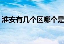 淮安有几个区哪个是市中心（淮安有几个区）