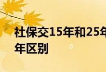 社保交15年和25年哪个好 社保交15年和25年区别 