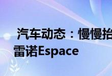  汽车动态：慢慢抬眼看世界的全新一代——雷诺Espace 