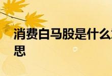 消费白马股是什么意思 消费白马股是什么意思 