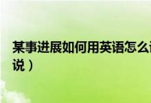 某事进展如何用英语怎么说（“事情进展如何”用英文怎么说）