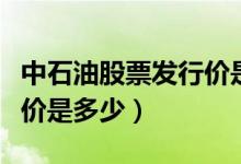 中石油股票发行价是多少钱（中石油股票发行价是多少）