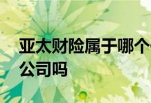 亚太财险属于哪个保险公司 亚太财险是上市公司吗 