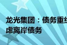 龙光集团：债务重组方案仍在起草中将优先考虑离岸债务