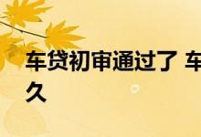 车贷初审通过了 车贷初审通过等待复核要多久