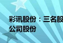 彩讯股份：三名股东拟合计减持不超2.73%公司股份