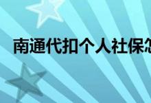 南通代扣个人社保怎么算 一个月交多少钱 