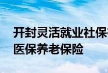 开封灵活就业社保在哪办理 手机网上如何交医保养老保险 