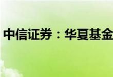 中信证券：华夏基金上半年净利润10.58亿元