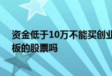 资金低于10万不能买创业板股票吗 资金不够十万能买创业板的股票吗