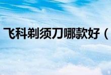 飞科剃须刀哪款好（飞科剃须刀质量怎么样）