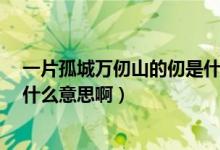 一片孤城万仞山的仞是什么意思?（一片孤城万仞山的仞是什么意思啊）