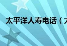 太平洋人寿电话（太平洋人寿电话是多少）
