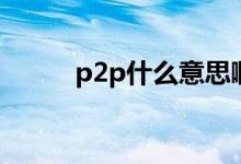 p2p什么意思啊（p2p什么意思）