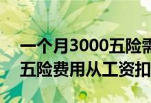 一个月3000五险需要交多少钱 一个月3000五险费用从工资扣吗 