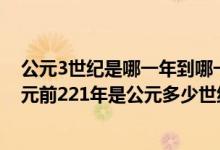 公元3世纪是哪一年到哪一年（公元3世纪是公元多少年?公元前221年是公元多少世纪?）