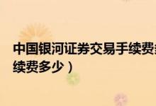 中国银河证券交易手续费多少钱（中国银河证券每笔交易手续费多少）