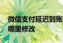 微信支付延迟到账撤回 微信支付延迟到账在哪里修改