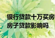 银行贷款十万买房有影响吗 用卡用了十万买房子贷款影响吗