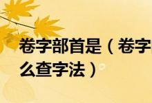 卷字部首是（卷字的卷不知道部首,可以用什么查字法）
