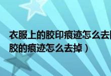 衣服上的胶印痕迹怎么去除（衣服上印的图案掉了上面留的胶的痕迹怎么去掉）