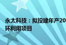 永太科技：拟投建年产20万吨电解液及相关材料和副产物循环利用项目