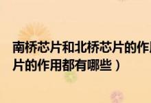 南桥芯片和北桥芯片的作用分别是什么（南桥芯片和北桥芯片的作用都有哪些）