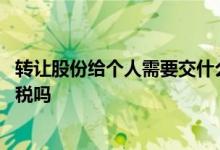 转让股份给个人需要交什么税 我私人的股份转让给别人要交税吗 