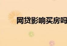 网贷影响买房吗（网贷影响房贷吗）