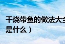 干烧带鱼的做法大全家常菜（干烧带鱼的做法是什么）
