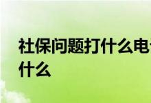 社保问题打什么电话 社保有什么用社保包括什么 