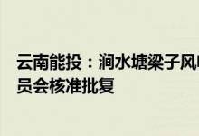 云南能投：涧水塘梁子风电场项目获得云南省发展和改革委员会核准批复
