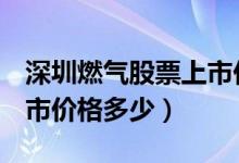深圳燃气股票上市价格（深圳燃气601139上市价格多少）