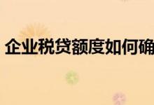 企业税贷额度如何确定（企额贷收益怎么算）
