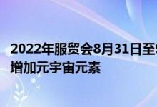 2022年服贸会8月31日至9月5日在京举办新设环境服务专题增加元宇宙元素