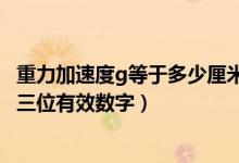 重力加速度g等于多少厘米每秒（重力加速度g等于多少至少三位有效数字）