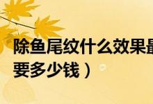 除鱼尾纹什么效果最好多少钱（祛鱼尾纹一般要多少钱）