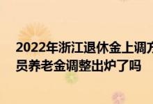 2022年浙江退休金上调方案参考2021 2022年浙江退休人员养老金调整出炉了吗 