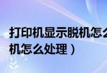 打印机显示脱机怎么取消不了（打印机显示脱机怎么处理）