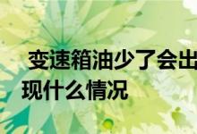  变速箱油少了会出现什么 变速箱油少了会出现什么情况 