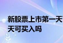 新股票上市第一天可以买吗 新股票上市第一天可买入吗