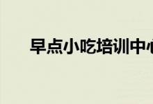 早点小吃培训中心（早点小吃怎么做）