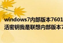windows7内部版本7601激活密钥（求最新的windows7激活密钥我是联想内部版本7600）