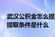 武汉公积金怎么提取出来 武汉公积金住房类提取条件是什么 