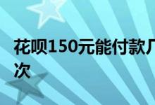 花呗150元能付款几次啊 花呗150元能付款几次
