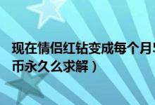 现在情侣红钻变成每个月5扣币了（以前不是一个同心锁5扣币永久么求解）