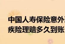中国人寿保险意外理赔多久到账 中英人寿重疾险理赔多久到账