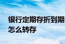 银行定期存折到期需要转存吗 银行存折到期怎么转存