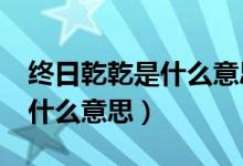 终日乾乾是什么意思?（“君子终日乾乾”是什么意思）